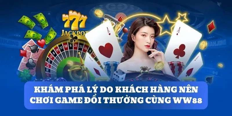 Khám phá lý do khách hàng nên chơi game đổi thưởng cùng WW88