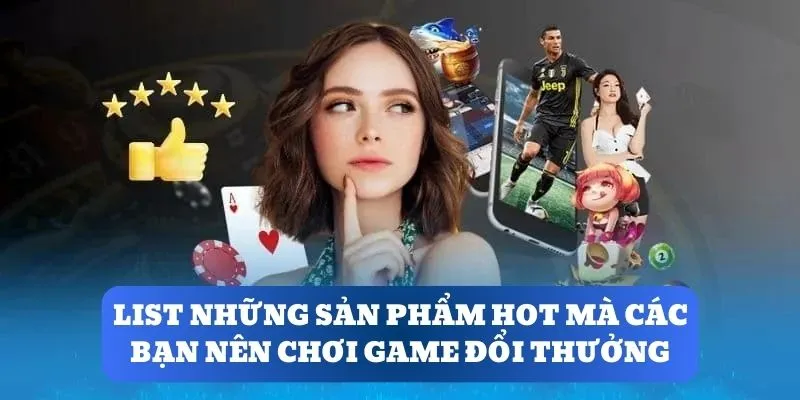 List những sản phẩm hot mà các bạn nên chơi game đổi thưởng